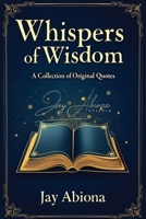 Whispers of Wisdom: A Collection of Original Quotes B0FKDQG1T7 Book Cover