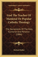 God The Teacher Of Mankind Or Popular Catholic Theology: The Sacraments Of The Holy Eucharist And Penance 0548756090 Book Cover