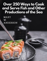 Over 250 Ways to Cook and Serve Fish and Other Productions of the Sea: A Choice Collection of Recipes, Representing the Latest and Most Approved Methods of Cooking 1805477439 Book Cover