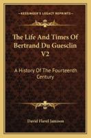 The Life And Times Of Bertrand Du Guesclin V2: A History Of The Fourteenth Century 1163280801 Book Cover