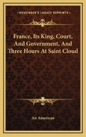 France, Its King, Court, And Government, And Three Hours At Saint Cloud 1162992972 Book Cover