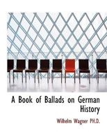 A Book of Ballads On German History, Arranged and Annotated by W. Wagner 1437446884 Book Cover