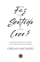Faz Sentido Crer?: Um ensaio racional sobre a fé, a razão e as evidências de Jesus Cristo (Portuguese Edition) B0FP2NZ4R6 Book Cover