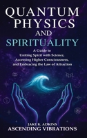 Quantum Physics and Spirituality: A Guide to Uniting Spirit With Science, Accessing Higher Consciousness, and Embracing the Law of Attraction 1957718455 Book Cover