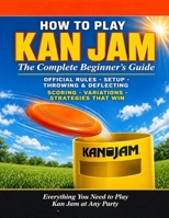 KAN JAM: HOW TO PLAY KAN JAM: The Complete Beginner's Guide. Official Rules, Setup, Throwing and Deflecting Techniques, Scoring, Variations, and the Strategies That Win Everything You Need to. B0GZL1VDSJ Book Cover