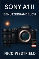 SONY A1 II BENUTZERHANDBUCH: Schritt-für-Schritt-Anleitung zum Verständnis übersehener Einstellungen und zum Erlernen wichtiger Funktionen für zuverlässigere Ergebnisse B0G6T7RX6G Book Cover