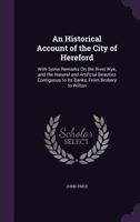 An Historical Account of the City of Hereford: With Some Remarks on the River Wye, and the Natural and Artificial Beauties Contiguous to Its Banks, Form Brobery to Wiltoon (Classic Reprint) 1165311380 Book Cover