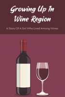 Growing Up In Wine Region: A Story Of A Girl Who Lived Among Wines: Story From A Daughter In Oregon Wine Region B096TJM589 Book Cover