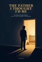 The Father I Thought I'd Be: The Hidden Reality Behind the First Three Months of Fatherhood B0GSKR26QH Book Cover
