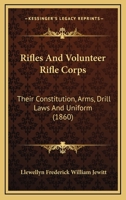 Rifles and Volunteer Rifle Corps, Their Constitution, Arms, Drill Laws and Uniform - Primary Source Edition 1166945383 Book Cover