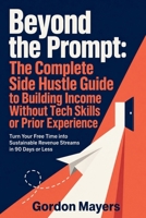 Beyond the Prompt: The Complete Side Hustle Guide to Building Income Without Tech Skills or Prior Experience: A realistic, beginner-friendly roadmap ... large audience, or prior business experience. B0H8JJP5KV Book Cover