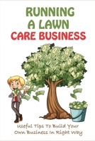 Running A Lawn Care Business: Useful Tips To Build Your Own Business In Right Way: End Money Worries Business Book B099C5LJ2J Book Cover