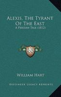 Alexis, The Tyrant Of The East: A Persian Tale 1120142075 Book Cover