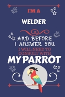 I'm A Welder And Before I Answer You I Will Need To Consult With My Parrot: Perfect Gag Gift For A Truly Great Welder Blank Lined Notebook Journal 120 Pages 6 x 9 Format Office Work Job Humour and Ban 1674916337 Book Cover
