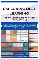 EXPLORING DEEP LEARNING NEURAL NETWORKS AND THEIR APPLICATIONS: A beginner’s guide to deep learning and its impact on fields such as image recognition and natural language processing B0F5NQS3D9 Book Cover