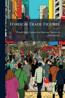 Foreign Trade Figures: A Collection Of Statistics Covering Some Features Of The World's Commerce And Indicating The Share In It Of The United States... 1271422492 Book Cover