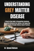 UNDERSTANDING GREY MATTER DISEASE: A Step-By-Step Guide To Recognizing Symptoms, Navigating Advanced Care Options, And Supporting Brain Function Through Evidence-Based Practices B0FRXK9XBG Book Cover