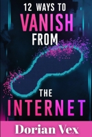 12 Ways to Vanish From the Internet: Digital Ghosting for the Modern Mastermind B0F5J9BGJ9 Book Cover