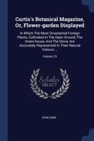 Curtis's Botanical Magazine, Or, Flower-Garden Displayed: In Which the Most Ornamental Foreign Plants, Cultivated in the Open Ground, the Green-House, and the Stove, Are Accurately Represented in Thei 1377133184 Book Cover