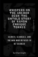 Whispers on the Anchor Desk: The Untold Story of Ramón Enrique Torres: Secrets, Scandals, and the Man Who Refused to Be Silenced B0CQDBR4MD Book Cover
