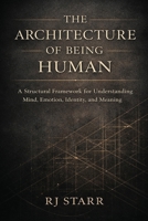 The Architecture of Being Human: A Structural Framework for Understanding Mind, Emotion, Identity, and Meaning B0GSZ1KVS2 Book Cover