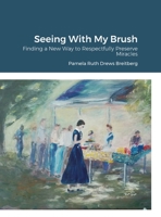 Seeing With My Brush, Finding A New Way to Respectfully Preserve Miracles 1387727044 Book Cover