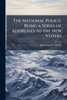 The National Policy, Being a Series of Addresses to the New Voters 1146982410 Book Cover