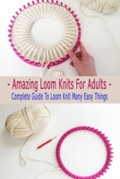 Amazing Loom Knits For Adults: Complete Guide To Loom Knit Many Easy Things: Gift Ideas for Holiday B08P3QVQZR Book Cover
