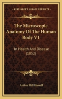The Microscopic Anatomy Of The Human Body V1: In Health And Disease 0548898928 Book Cover