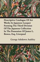 Descriptive Catalogue Of Art Works In Japanese Lacquer Forming The Third Division Of The Japanese Collection In The Possession Of James L. Bowes 1145997562 Book Cover