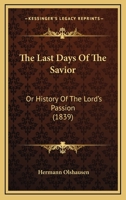 The Last Days Of The Savior: Or History Of The Lord's Passion 1165098814 Book Cover