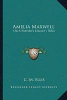 Amelia Maxwell: Or A Father's Legacy 1120143659 Book Cover