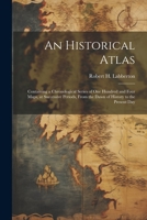 An Historical Atlas; Containing a Chronological Series of one Hundred and Four Maps, at Successive Periods, From the Dawn of History to the Present Day 1021520020 Book Cover