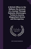 A British Officer in the Balkans; The Account of a Journey Through Dalmatia, Montenegro, Turkey in Austria, Magyarland, Bosnia and Hercegovina 1359694382 Book Cover