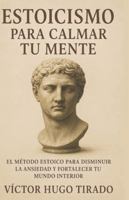 Estoicismo Para Calmar Tu Mente: El método estoico para disminuir la ansiedad y fortalecer tu mundo interior (Spanish Edition) B0G584PWH6 Book Cover