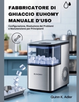Fabbricatore di Ghiaccio Euhomy Manuale D'uso: Configurazione, Risoluzione dei Problemi e Manutenzione per Principianti (Italian Edition) B0FR26KMVT Book Cover