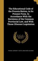 The Educational Code of the Prussia Nation, in Its Present Form. In Accordance With the Decisions of the Common Provincial Law, and With Those Ofrecent Legislation 1141071177 Book Cover