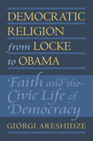 Democratic Religion from Locke to Obama: Faith and the Civic Life of Democracy 0700622675 Book Cover