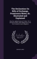 The Declaration On Bills of Exchange, Promissory Notes, &c. Illustrated and Explained: Also the Judicial Forms of Trinity 1 W. Iv, and Some Others, ... to the Text Annexed to Each Allegation 1358093865 Book Cover