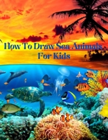 How To Draw Sea Animals For Kids: An easy techniques and drawing guide for Step-by-Step way to learn how to draw sea creatures for kids in Simple Steps B08RKHJ2S6 Book Cover
