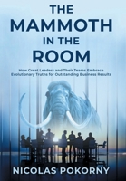 The Mammoth in the Room: How Great Leaders and Their Teams Embrace Evolutionary Truths for Outstanding Business Results 1647048427 Book Cover