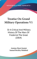 Treatise On Grand Military Operations: Or, A Critical And Military History Of The Wars Of Frederick The Great, As Contrasted With The Modern System. ... Principles Of The Art Of War; Volume 1 1015793096 Book Cover