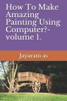 How To Make Amazing Painting Using Computer?- volume 1. 1097832031 Book Cover