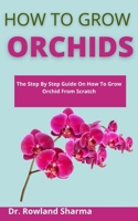 How To Grow Orchids: The Step-By-Step Guide On How To Grow Orchids From Scratch B099BYPXNF Book Cover