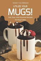 Utilize Your Mugs!: Fast, Easy, and Gourmet Recipes for Mug Cakes 1798001411 Book Cover