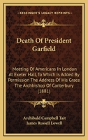 Death Of President Garfield: Meeting Of Americans In London At Exeter Hall, To Which Is Added By Permission The Address Of His Grace The Archbishop Of Canterbury 1436819385 Book Cover