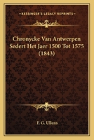 Chronycke Van Antwerpen Sedert Het Jaer 1500 Tot 1575 (1843) 116810307X Book Cover