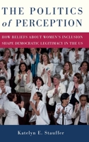 The Politics of Perception: How Beliefs About Women's Inclusion Shape Democratic Legitimacy in the US 0197811027 Book Cover