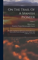 On The Trail Of A Spanish Pioneer: The Diary And Itinerary Of Francisco Garcés (missionary Priest) In His Travels Throught Sonora, Arizona, And California, 1775-1776; Volume 2 1017782253 Book Cover