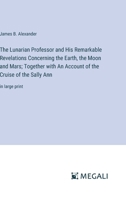 The Lunarian Professor and His Remarkable Revelations Concerning the Earth, the Moon and Mars; Together with An Account of the Cruise of the Sally Ann: in large print 3387069456 Book Cover